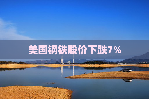 美国钢铁股价下跌7%