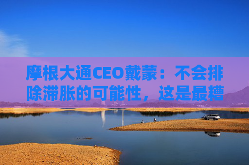 摩根大通CEO戴蒙：不会排除滞胀的可能性，这是最糟糕的结果