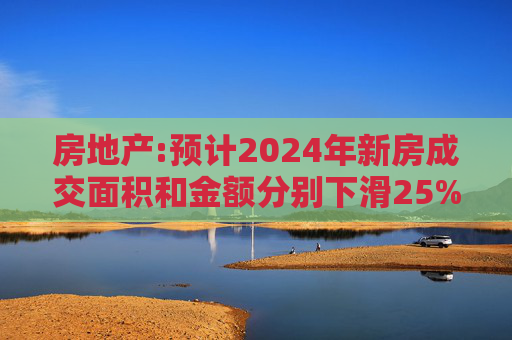 房地产:预计2024年新房成交面积和金额分别下滑25%和20%左右