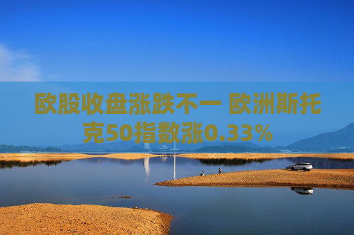 欧股收盘涨跌不一 欧洲斯托克50指数涨0.33%