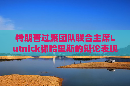 特朗普过渡团队联合主席Lutnick称哈里斯的辩论表现好于预期