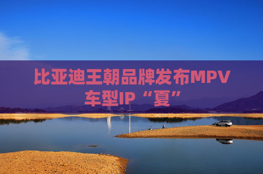 比亚迪王朝品牌发布MPV车型IP“夏”