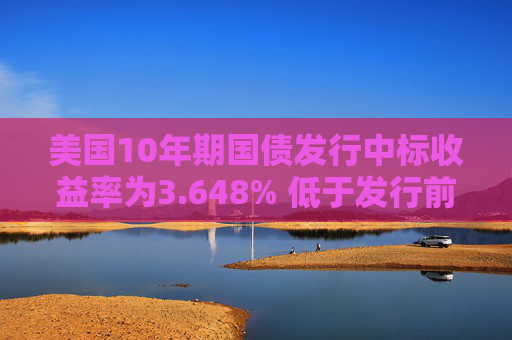 美国10年期国债发行中标收益率为3.648% 低于发行前交易水平