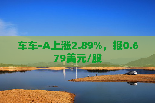 车车-A上涨2.89%，报0.679美元/股