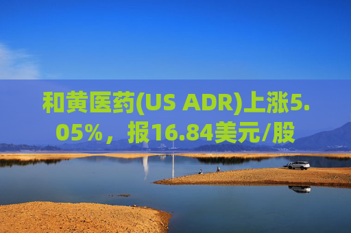 和黄医药(US ADR)上涨5.05%，报16.84美元/股