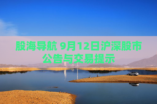 股海导航 9月12日沪深股市公告与交易提示