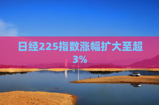 日经225指数涨幅扩大至超3%