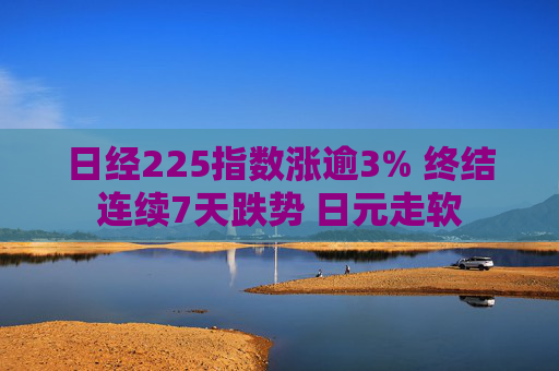 日经225指数涨逾3% 终结连续7天跌势 日元走软