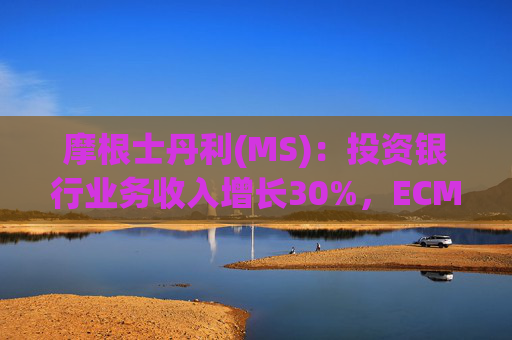 摩根士丹利(MS)：投资银行业务收入增长30%，ECM增长80%