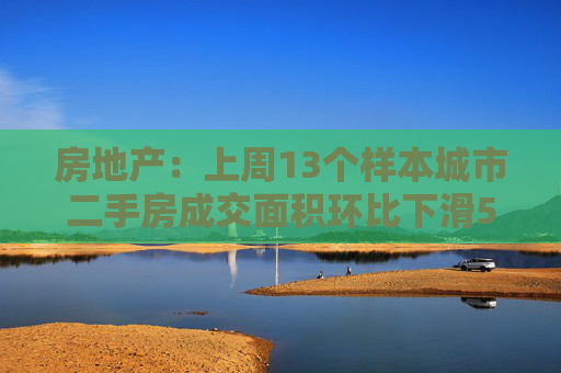 房地产：上周13个样本城市二手房成交面积环比下滑5.8%，同比增长1.7%