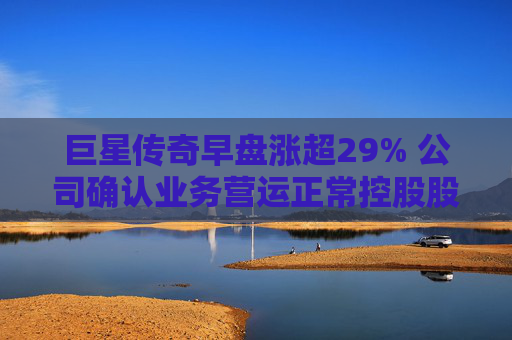 巨星传奇早盘涨超29% 公司确认业务营运正常控股股东股权并无变动