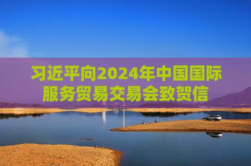 习近平向2024年中国国际服务贸易交易会致贺信