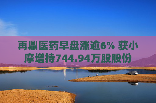 再鼎医药早盘涨逾6% 获小摩增持744.94万股股份