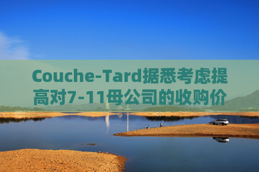 Couche-Tard据悉考虑提高对7-11母公司的收购价