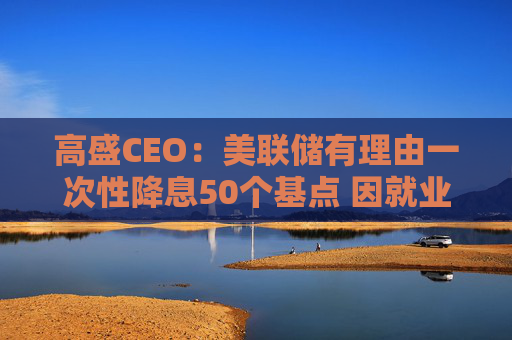 高盛CEO：美联储有理由一次性降息50个基点 因就业市场疲软