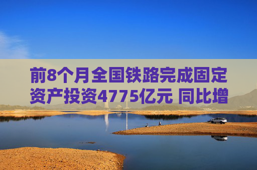 前8个月全国铁路完成固定资产投资4775亿元 同比增长10.5%