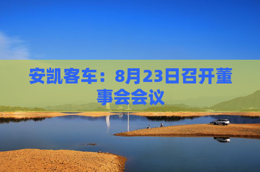 安凯客车：8月23日召开董事会会议