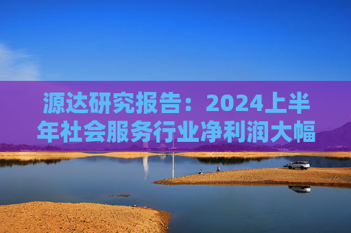 源达研究报告：2024上半年社会服务行业净利润大幅增长，酒店龙头增长稳健