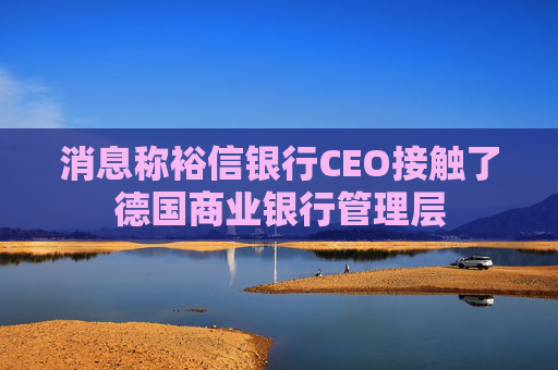 消息称裕信银行CEO接触了德国商业银行管理层