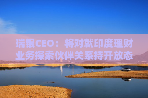 瑞银CEO：将对就印度理财业务探索伙伴关系持开放态度