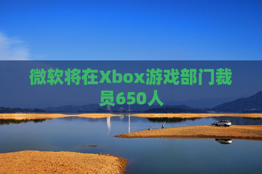 微软将在Xbox游戏部门裁员650人