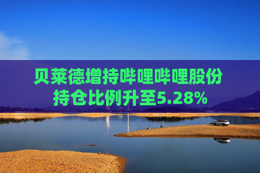 贝莱德增持哔哩哔哩股份 持仓比例升至5.28%