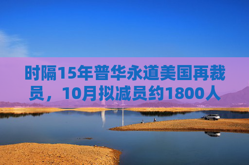 时隔15年普华永道美国再裁员，10月拟减员约1800人