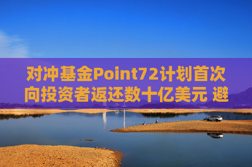 对冲基金Point72计划首次向投资者返还数十亿美元 避免资产过于膨胀