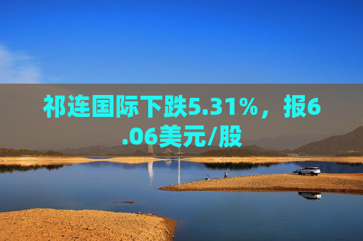 祁连国际下跌5.31%，报6.06美元/股