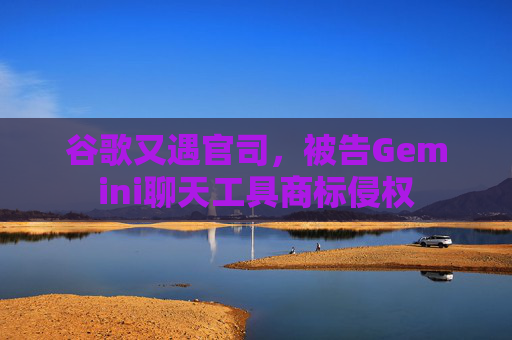 谷歌又遇官司，被告Gemini聊天工具商标侵权