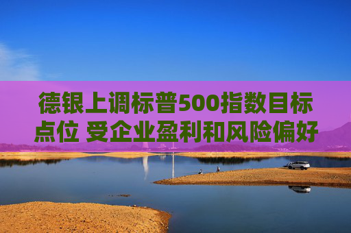 德银上调标普500指数目标点位 受企业盈利和风险偏好提振