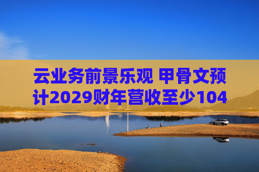 云业务前景乐观 甲骨文预计2029财年营收至少1040亿美元