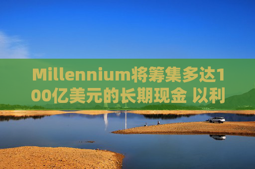 Millennium将筹集多达100亿美元的长期现金 以利留住及吸引人才