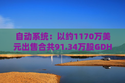 自动系统：以约1170万美元出售合共91.34万股GDH股份