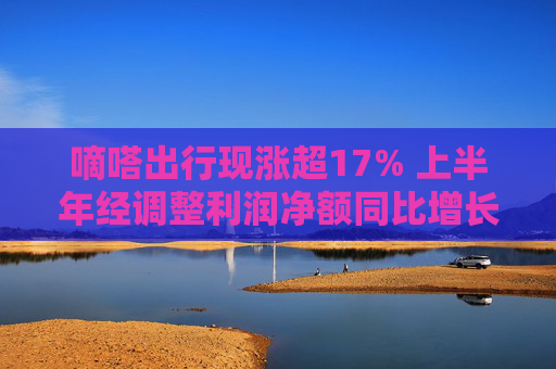 嘀嗒出行现涨超17% 上半年经调整利润净额同比增长51.3%