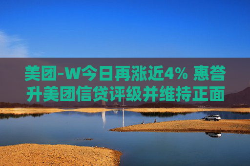 美团-W今日再涨近4% 惠誉升美团信贷评级并维持正面展望