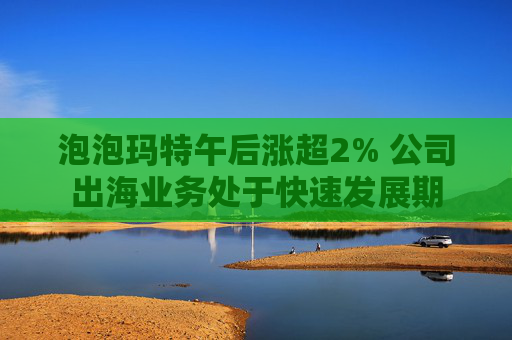 泡泡玛特午后涨超2% 公司出海业务处于快速发展期