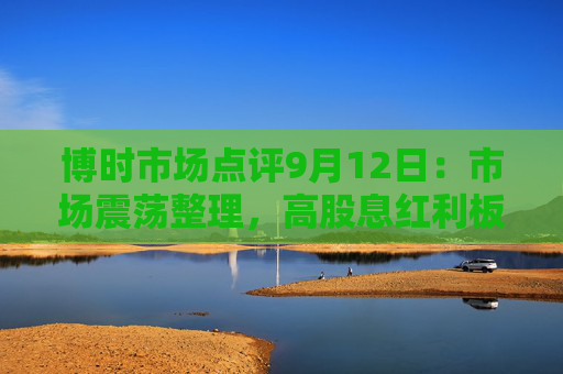 博时市场点评9月12日：市场震荡整理，高股息红利板块走强