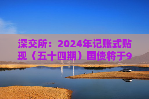 深交所：2024年记账式贴现（五十四期）国债将于9月18日起上市交易