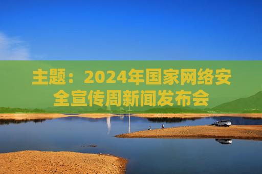 主题：2024年国家网络安全宣传周新闻发布会