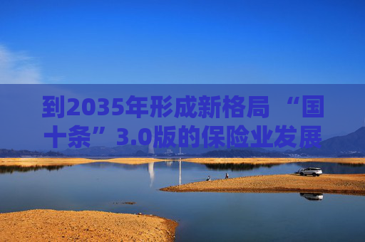 到2035年形成新格局 “国十条”3.0版的保险业发展线路图来了