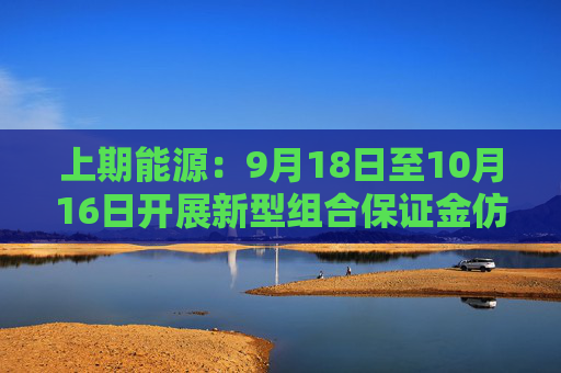 上期能源：9月18日至10月16日开展新型组合保证金仿真交易