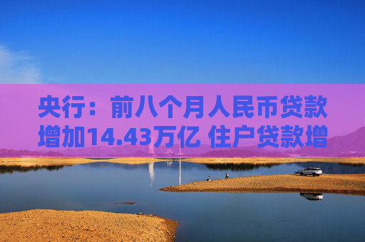 央行：前八个月人民币贷款增加14.43万亿 住户贷款增加1.44万亿