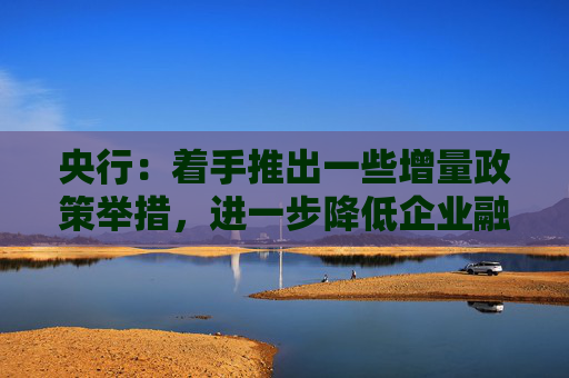 央行：着手推出一些增量政策举措，进一步降低企业融资和居民信贷成本