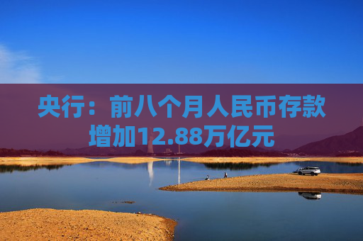 央行：前八个月人民币存款增加12.88万亿元