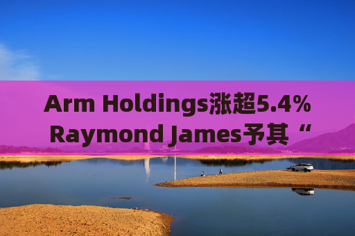 Arm Holdings涨超5.4% Raymond James予其“跑赢大盘”评级