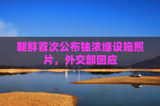 朝鲜首次公布铀浓缩设施照片，外交部回应