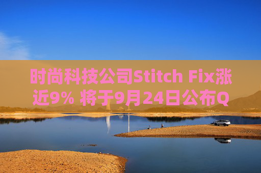 时尚科技公司Stitch Fix涨近9% 将于9月24日公布Q4及全年业绩