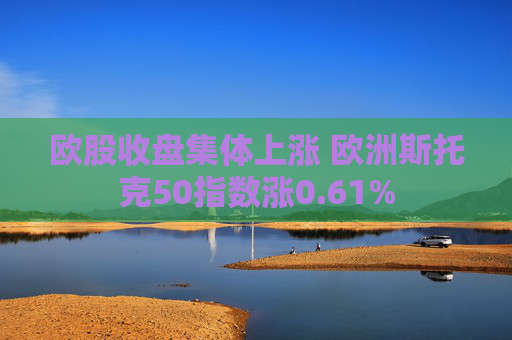 欧股收盘集体上涨 欧洲斯托克50指数涨0.61%