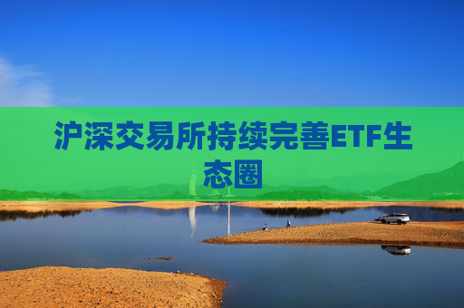 沪深交易所持续完善ETF生态圈